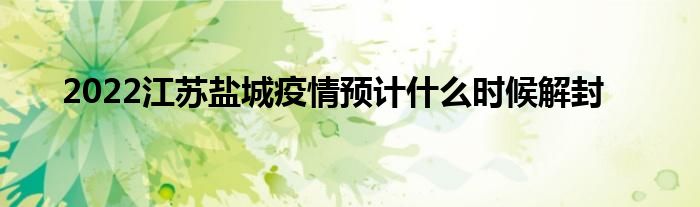 2022江蘇鹽城疫情預計什麼時候解封