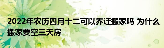 2022年农历四月十二可以乔迁搬家吗 为什么搬家要空三天房