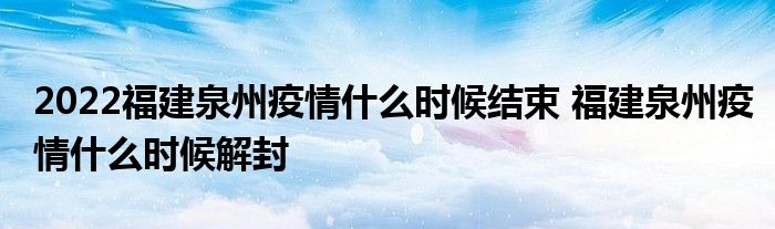 2022福建泉州疫情什么时候结束 福建泉州疫情什么时候解封