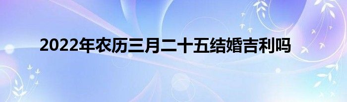 2022年农历三月二十五结婚吉利吗