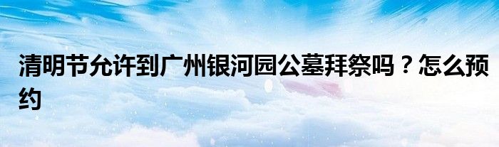 清明节允许到广州银河园公墓拜祭吗？怎么预约