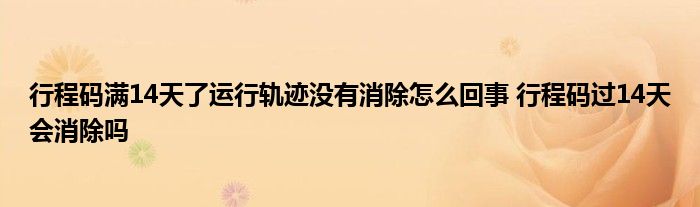 行程码满14天了运行轨迹没有消除怎么回事 行程码过14天会消除吗