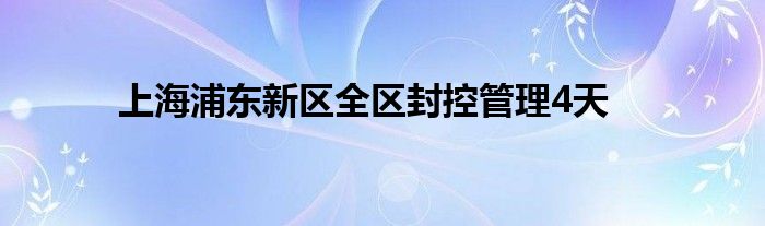 上海浦东新区全区封控管理4天