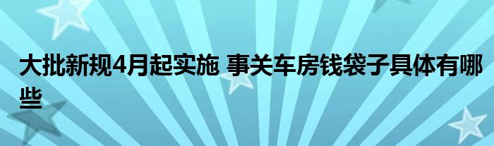 大批新规4月起实施 事关车房钱袋子具体有哪些