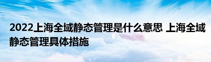 2022上海全域静态管理是什么意思 上海全域静态管理具体措施