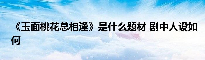 《玉面桃花总相逢》是什么题材 剧中人设如何