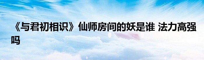 《与君初相识》仙师房间的妖是谁 法力高强吗