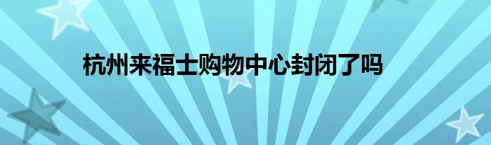 杭州来福士购物中心封闭了吗