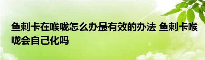 鱼刺卡在喉咙怎么办最有效的办法 鱼刺卡喉咙会自己化吗