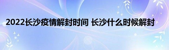 2022长沙疫情解封时间 长沙什么时候解封