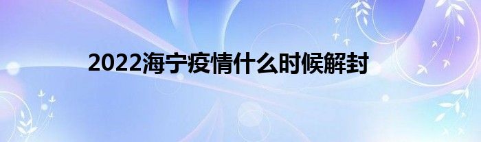 2022海宁疫情什么时候解封