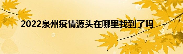 2022泉州疫情源头在哪里找到了吗