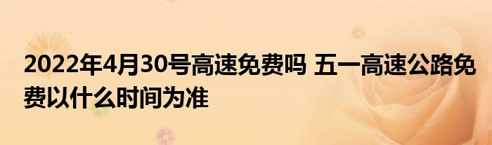 2022年4月30号高速免费吗 五一高速公路免费以什么时间为准