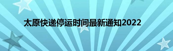 太原快递停运时间最新通知2022