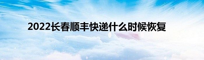 2022长春顺丰快递什么时候恢复