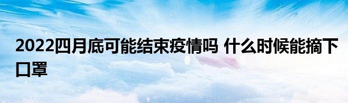 2022四月底可能结束疫情吗 什么时候能摘下口罩