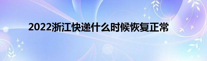 2022浙江快递什么时候恢复正常