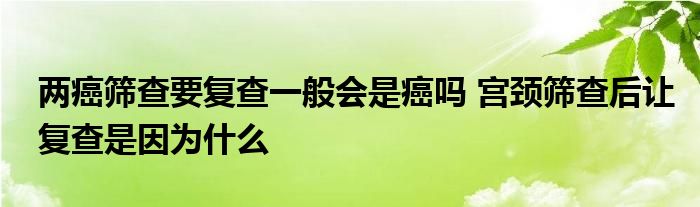 两癌筛查要复查一般会是癌吗 宫颈筛查后让复查是因为什么