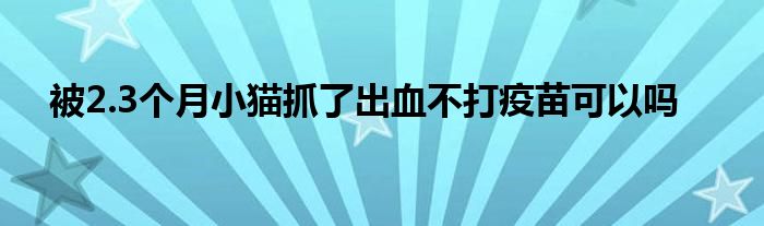 被2.3个月小猫抓了出血不打疫苗可以吗