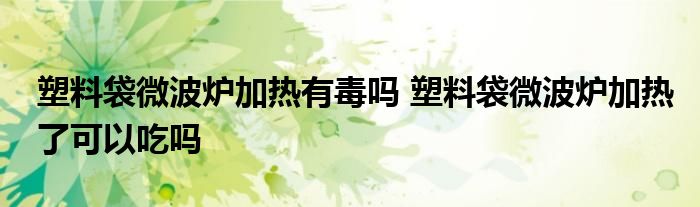 塑料袋微波炉加热有毒吗 塑料袋微波炉加热了可以吃吗