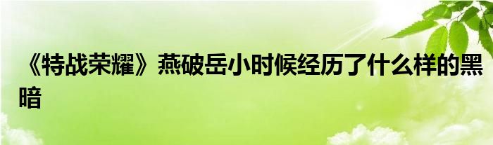 《特战荣耀》燕破岳小时候经历了什么样的黑暗