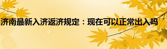 济南最新入济返济规定：现在可以正常出入吗