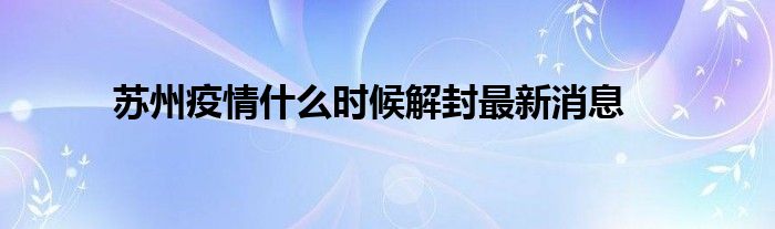 苏州疫情什么时候解封最新消息