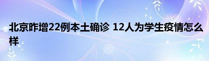 北京昨增22例本土确诊 12人为学生疫情怎么样