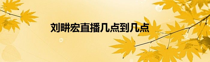 刘畊宏直播几点到几点