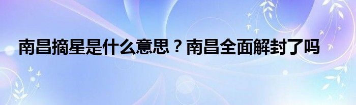 南昌摘星是什么意思？南昌全面解封了吗