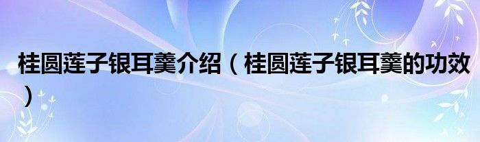 桂圆莲子银耳羹介绍（桂圆莲子银耳羹的功效）