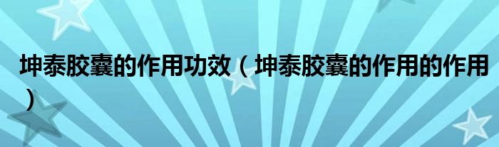 坤泰胶囊的作用功效（坤泰胶囊的作用的作用）