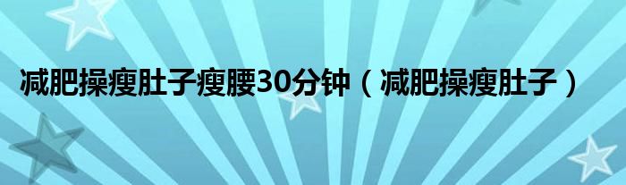 减肥操瘦肚子瘦腰30分钟（减肥操瘦肚子）