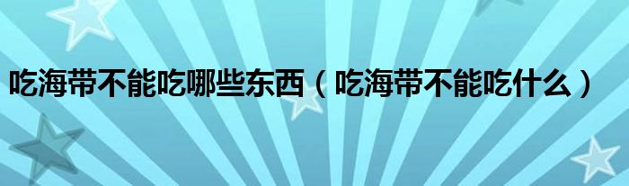 吃海带不能吃哪些东西（吃海带不能吃什么）