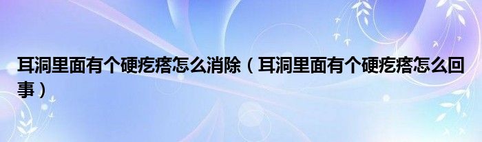 耳洞里面有个硬疙瘩怎么消除（耳洞里面有个硬疙瘩怎么回事）