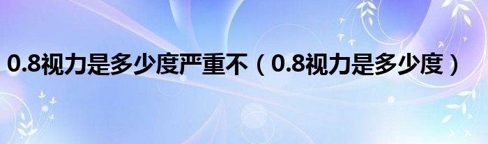 0.8视力是多少度严重不（0.8视力是多少度）