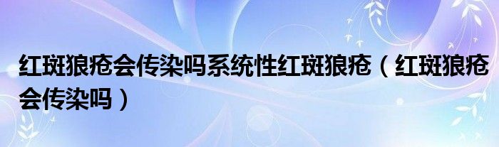 红斑狼疮会传染吗系统性红斑狼疮（红斑狼疮会传染吗）