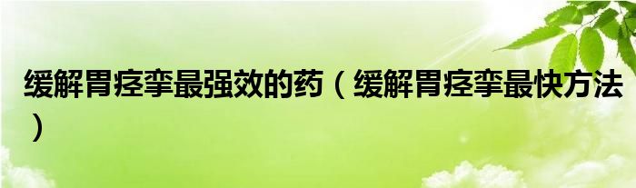 缓解胃痉挛最强效的药（缓解胃痉挛最快方法）