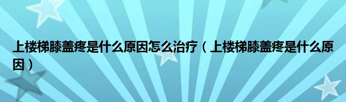 上楼梯膝盖疼是什么原因怎么治疗（上楼梯膝盖疼是什么原因）