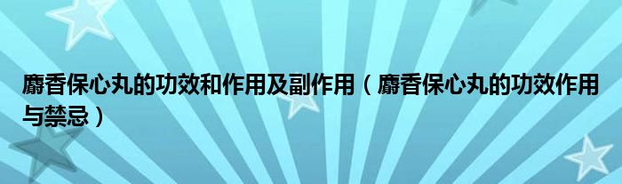 麝香保心丸的功效和作用及副作用（麝香保心丸的功效作用与禁忌）