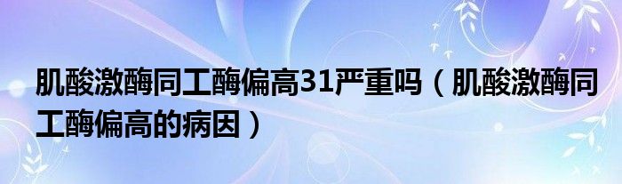 肌酸激酶同工酶偏高31严重吗（肌酸激酶同工酶偏高的病因）