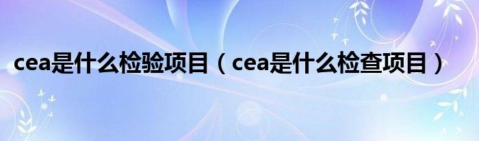 cea是什么检验项目（cea是什么检查项目）