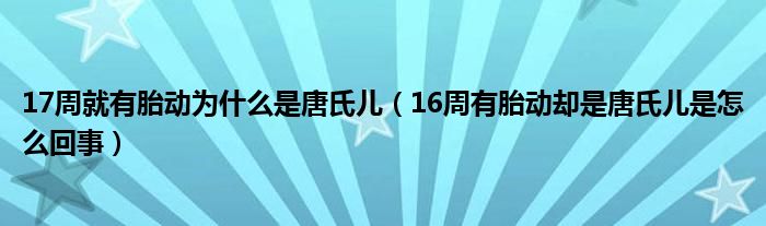 17周就有胎动为什么是唐氏儿（16周有胎动却是唐氏儿是怎么回事）