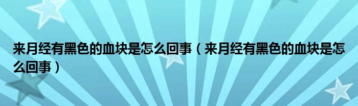 来月经有黑色的血块是怎么回事（来月经有黑色的血块是怎么回事）