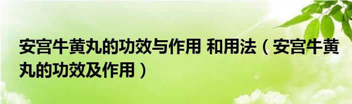 安宫牛黄丸的功效与作用 和用法（安宫牛黄丸的功效及作用）