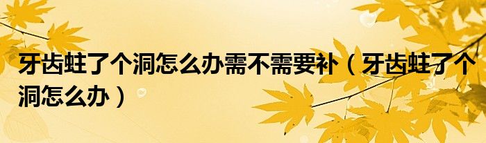 牙齿蛀了个洞怎么办需不需要补（牙齿蛀了个洞怎么办）