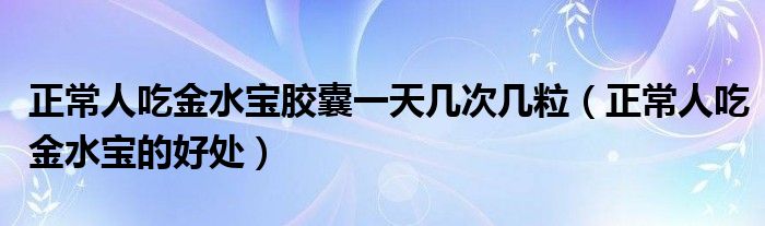 正常人吃金水宝胶囊一天几次几粒（正常人吃金水宝的好处）