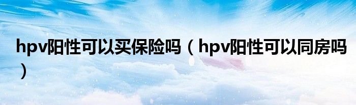 hpv阳性可以买保险吗（hpv阳性可以同房吗）