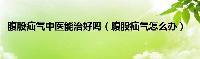 腹股疝气中医能治好吗（腹股疝气怎么办）