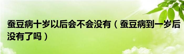 蚕豆病十岁以后会不会没有（蚕豆病到一岁后没有了吗）